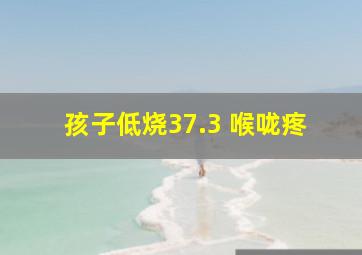 孩子低烧37.3 喉咙疼